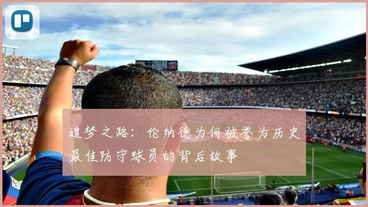 追梦之路：伦纳德为何被誉为历史最佳防守球员的背后故事