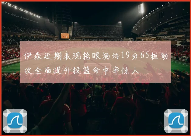 伊森近期表现抢眼场均19分65板助攻全面提升投篮命中率惊人
