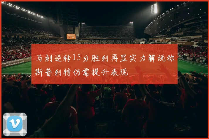 马刺逆转15分胜利再显实力解说称斯普利特仍需提升表现