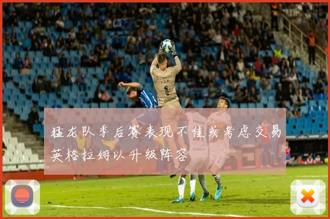 猛龙队季后赛表现不佳或考虑交易英格拉姆以升级阵容