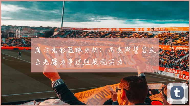 周六竞彩篮球分析：尼克斯誓言反击老鹰力争连胜展现实力