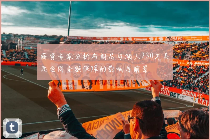 薪资专家分析布朗尼与湖人230万美元合同全额保障的影响与前景