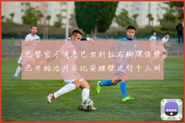 巴黎官方消息巴尔科拉右脚踝伤势已开始治疗法比安继续进行个人训练