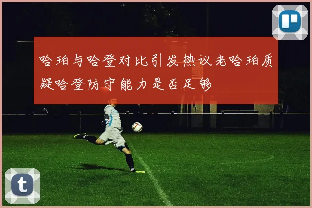 哈珀与哈登对比引发热议老哈珀质疑哈登防守能力是否足够
