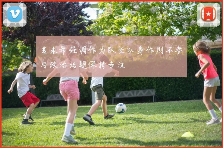 基米希强调作为队长以身作则不参与政治话题保持专注