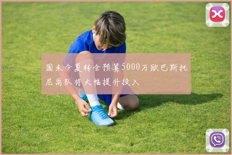 国米今夏转会预算5000万欧巴斯托尼离队将大幅提升投入