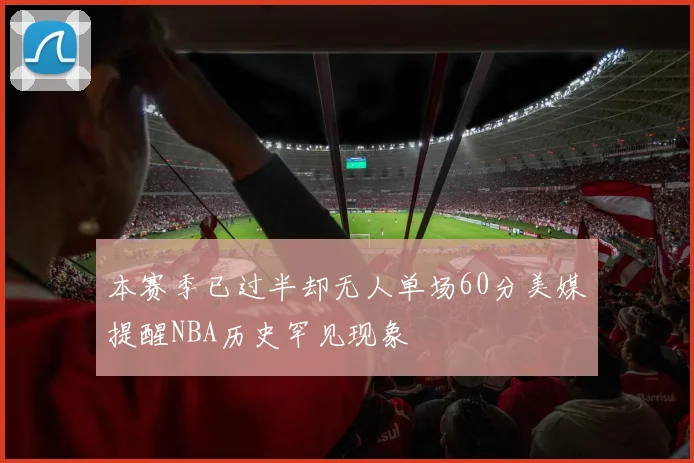 本赛季已过半却无人单场60分美媒提醒NBA历史罕见现象