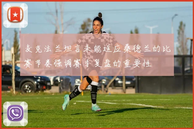 麦克法兰坦言未能适应桑德兰的比赛节奏强调赛季复盘的重要性