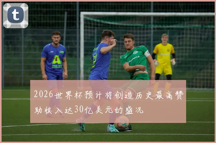 2026世界杯预计将创造历史最高赞助收入达30亿美元的盛况