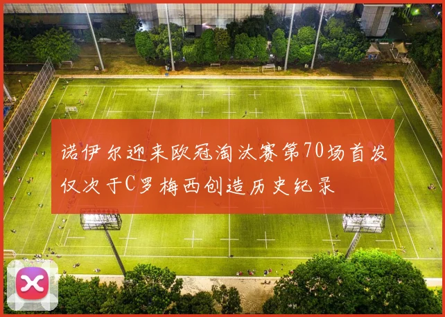 诺伊尔迎来欧冠淘汰赛第70场首发仅次于C罗梅西创造历史纪录