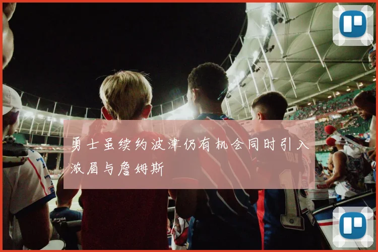 勇士虽续约波津仍有机会同时引入浓眉与詹姆斯
