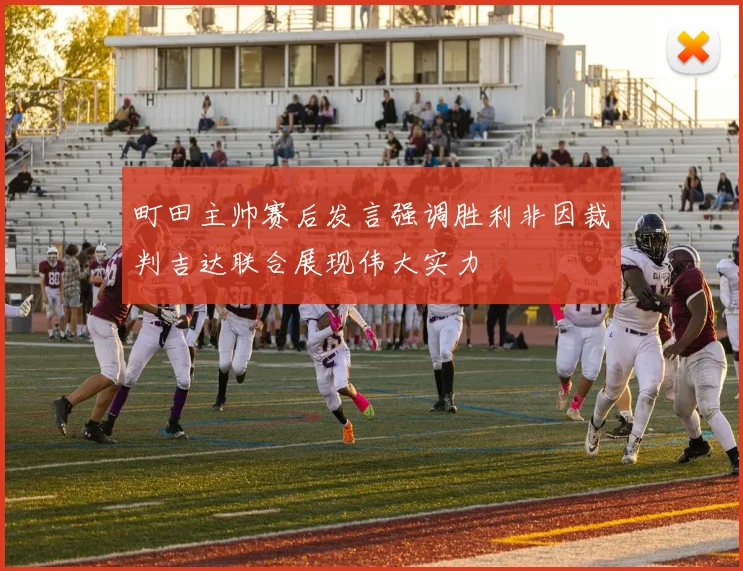 町田主帅赛后发言强调胜利非因裁判吉达联合展现伟大实力