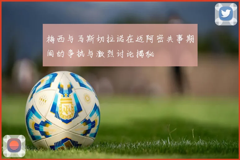 梅西与马斯切拉诺在迈阿密共事期间的争执与激烈讨论揭秘