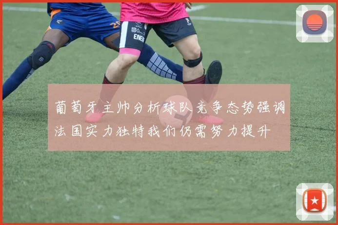 葡萄牙主帅分析球队竞争态势强调法国实力独特我们仍需努力提升