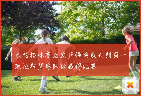 杰伦格林赛后发声强调裁判判罚一致性希望球队能赢得比赛