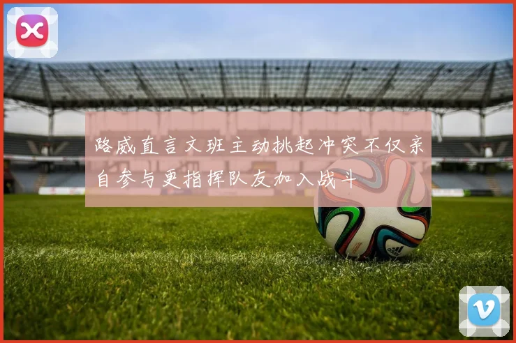 路威直言文班主动挑起冲突不仅亲自参与更指挥队友加入战斗
