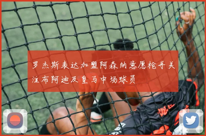 罗杰斯表达加盟阿森纳意愿枪手关注布阿迪及皇马中场球员