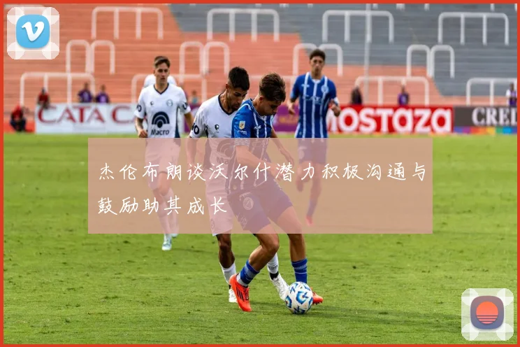 杰伦布朗谈沃尔什潜力积极沟通与鼓励助其成长