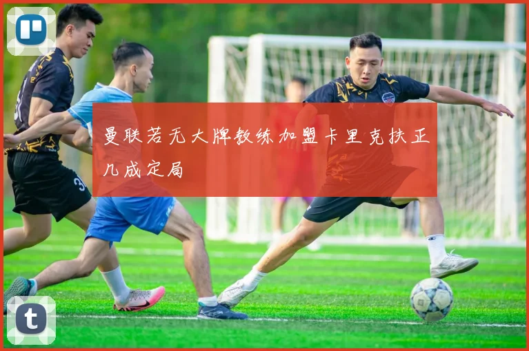 曼联若无大牌教练加盟卡里克扶正几成定局