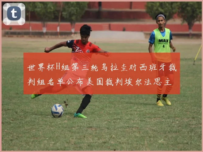 世界杯H组第三轮乌拉圭对西班牙裁判组名单公布美国裁判埃尔法思主裁判