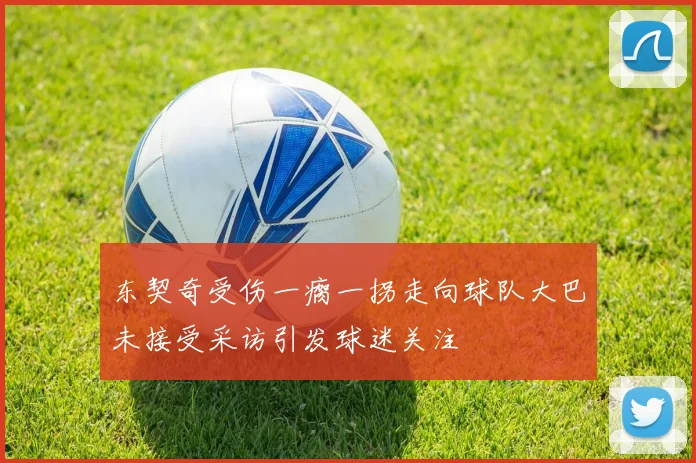 东契奇受伤一瘸一拐走向球队大巴未接受采访引发球迷关注