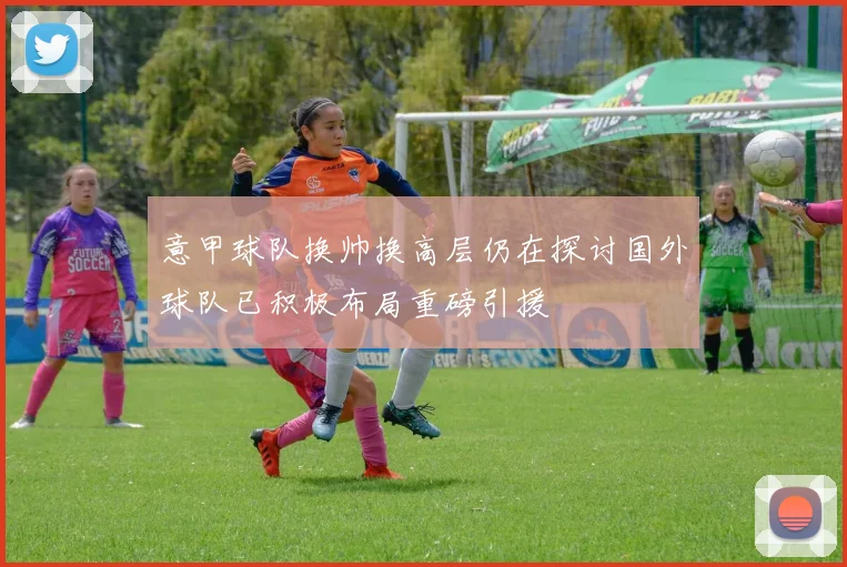 意甲球队换帅换高层仍在探讨国外球队已积极布局重磅引援