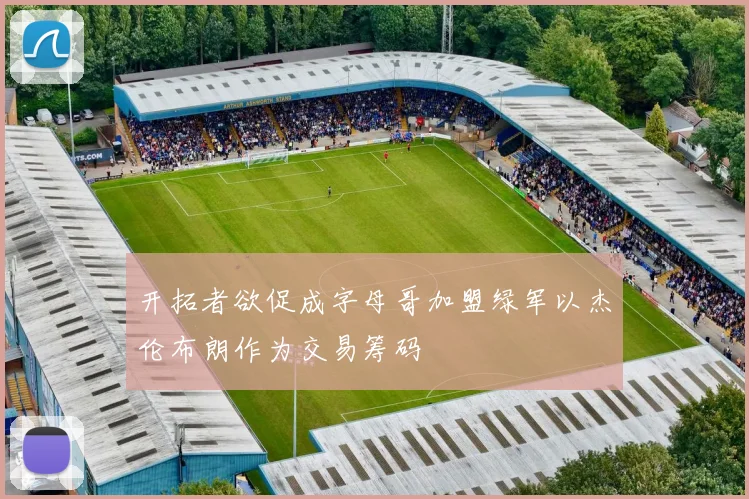 开拓者欲促成字母哥加盟绿军以杰伦布朗作为交易筹码