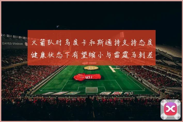 火箭队对乌度卡和斯通持支持态度健康状态下有望缩小与雷霆马刺差距