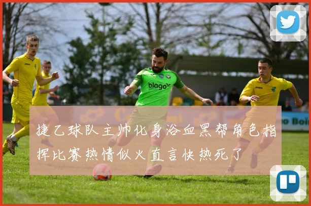 捷乙球队主帅化身浴血黑帮角色指挥比赛热情似火直言快热死了