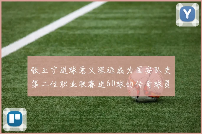 张玉宁进球意义深远成为国安队史第二位职业联赛进60球的传奇球员
