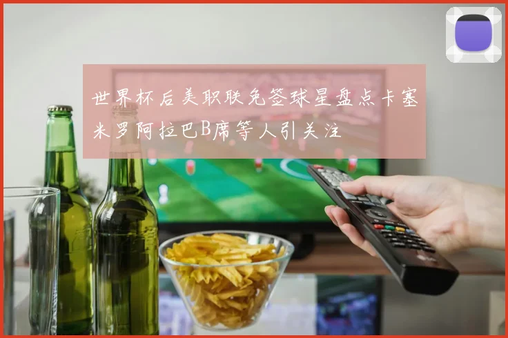 世界杯后美职联免签球星盘点卡塞米罗阿拉巴B席等人引关注