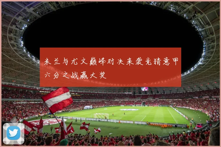 米兰与尤文巅峰对决来袭竞猜意甲六分之战赢大奖