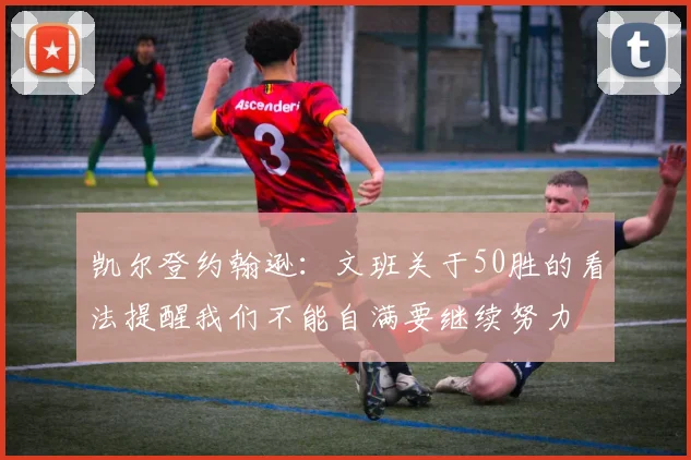 凯尔登约翰逊：文班关于50胜的看法提醒我们不能自满要继续努力